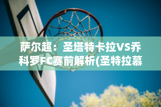 萨尔超：圣塔特卡拉VS乔科罗FC赛前解析(圣特拉慕和卡洛塔妮)