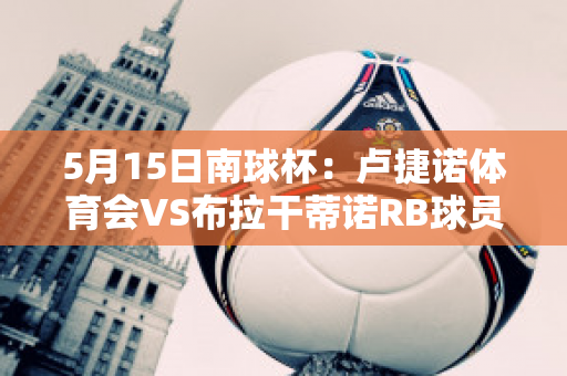 5月15日南球杯：卢捷诺体育会VS布拉干蒂诺RB球员数据