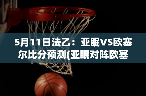 5月11日法乙：亚眠VS欧塞尔比分预测(亚眠对阵欧塞尔)