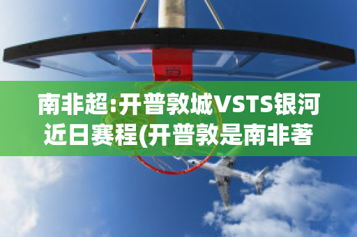 南非超:开普敦城VSTS银河近日赛程(开普敦是南非著名港口和旅游城市)