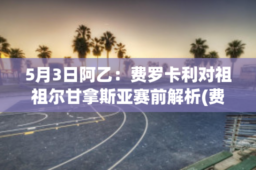 5月3日阿乙：费罗卡利对祖祖尔甘拿斯亚赛前解析(费罗卡里尔是哪个队)