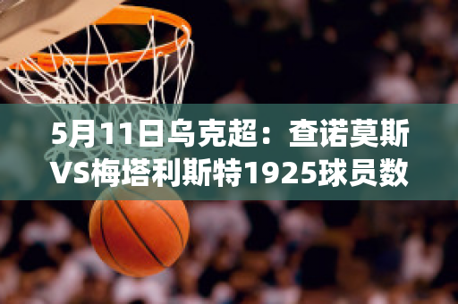 5月11日乌克超：查诺莫斯VS梅塔利斯特1925球员数据(查诺莫斯足球俱乐部)