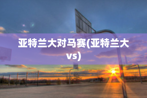 亚特兰大对马赛(亚特兰大vs)