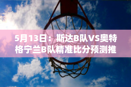 5月13日：斯达B队VS奥特格宁兰B队精准比分预测推荐(奥斯达vs特雷勒堡预测)