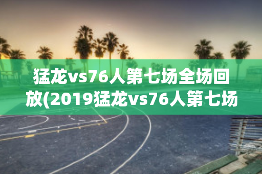 猛龙vs76人第七场全场回放(2019猛龙vs76人第七场全场回放)