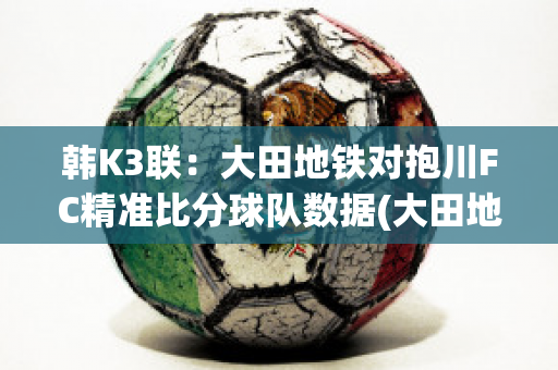 韩K3联：大田地铁对抱川FC精准比分球队数据(大田地铁足球俱乐部)