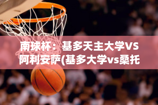 南球杯：基多天主大学VS阿利安萨(基多大学vs桑托斯)