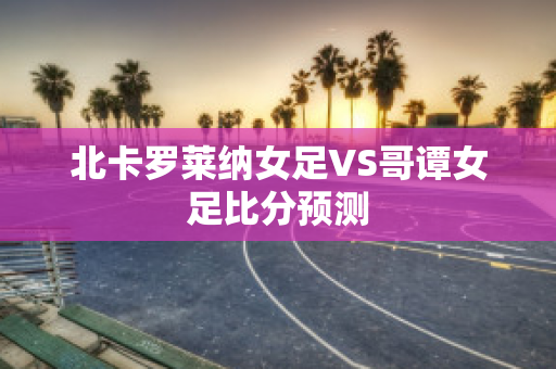 北卡罗莱纳女足VS哥谭女足比分预测