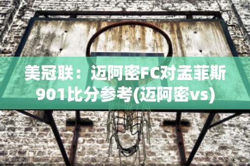 美冠联：迈阿密FC对孟菲斯901比分参考(迈阿密vs)