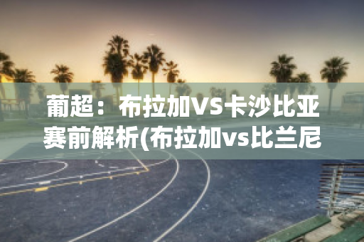 葡超：布拉加VS卡沙比亚赛前解析(布拉加vs比兰尼塞斯)