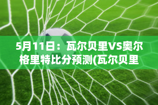 5月11日：瓦尔贝里VS奥尔格里特比分预测(瓦尔贝里对奥雷布洛)