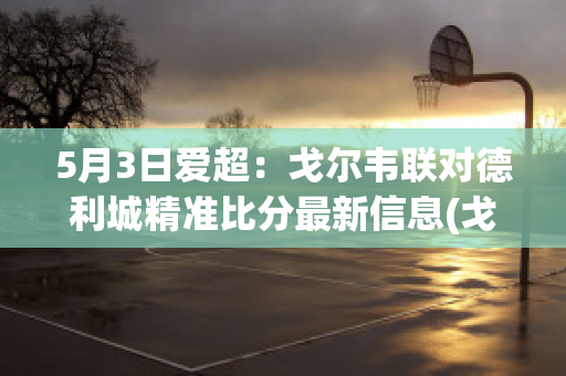 5月3日爱超：戈尔韦联对德利城精准比分最新信息(戈尔德韦西格)