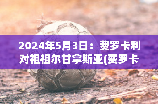 2024年5月3日：费罗卡利对祖祖尔甘拿斯亚(费罗卡利足球俱乐部)