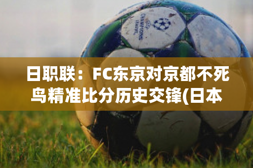 日职联：FC东京对京都不死鸟精准比分历史交锋(日本联赛京都不死鸟)