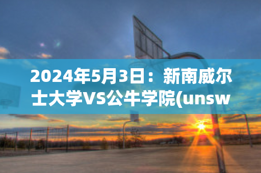 2024年5月3日：新南威尔士大学VS公牛学院(unsw新南威尔士大学排名)