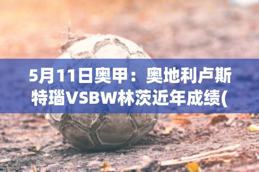 5月11日奥甲：奥地利卢斯特瑙VSBW林茨近年成绩(奥地利卢森堡亚有限公司)