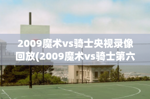 2009魔术vs骑士央视录像回放(2009魔术vs骑士第六场)