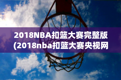 2018NBA扣篮大赛完整版(2018nba扣篮大赛央视网)