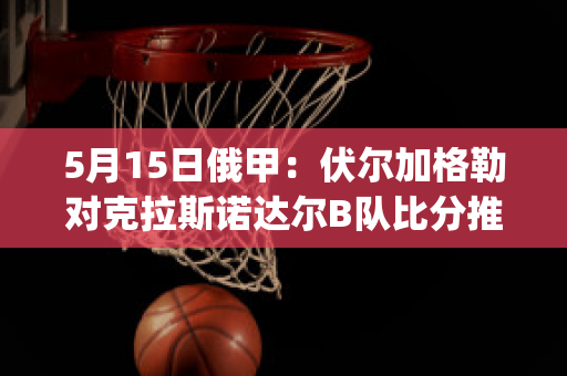 5月15日俄甲：伏尔加格勒对克拉斯诺达尔B队比分推荐(伏尔加格勒对乌拉尔)