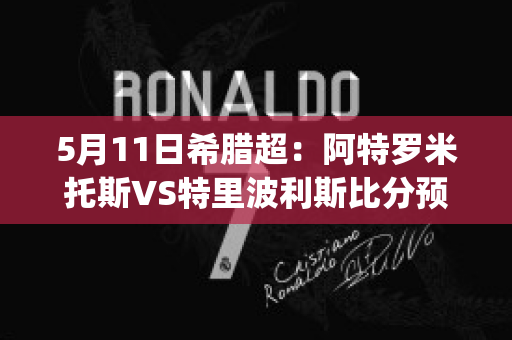 5月11日希腊超：阿特罗米托斯VS特里波利斯比分预测推荐(阿特波罗市)