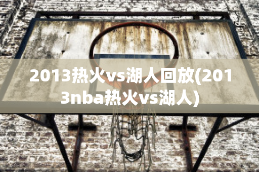 2013热火vs湖人回放(2013nba热火vs湖人)