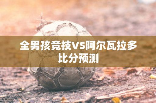 全男孩竞技VS阿尔瓦拉多比分预测