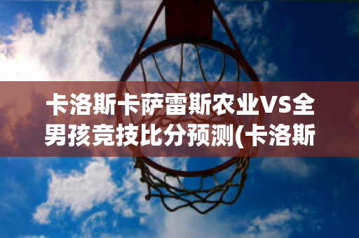 卡洛斯卡萨雷斯农业VS全男孩竞技比分预测(卡洛斯·萨斯特雷)