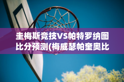 圭梅斯竞技VS帕特罗纳图比分预测(梅威瑟帕奎奥比分)