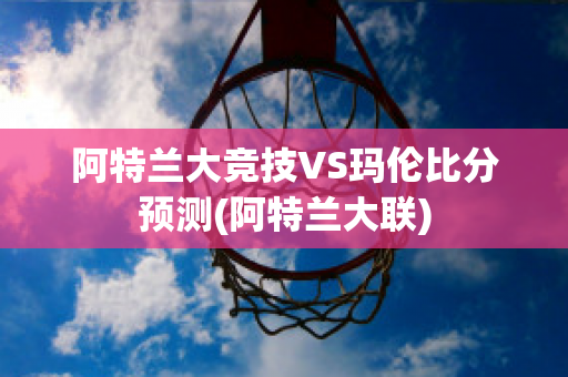 阿特兰大竞技VS玛伦比分预测(阿特兰大联)