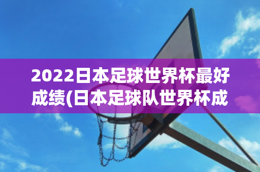 2022日本足球世界杯最好成绩(日本足球队世界杯成绩)