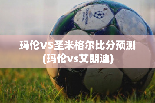 玛伦VS圣米格尔比分预测(玛伦vs艾朗迪)