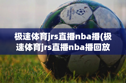 极速体育jrs直播nba播(极速体育jrs直播nba播回放)