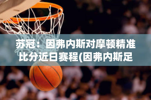 苏冠：因弗内斯对摩顿精准比分近日赛程(因弗内斯足球俱乐部的体育项目)