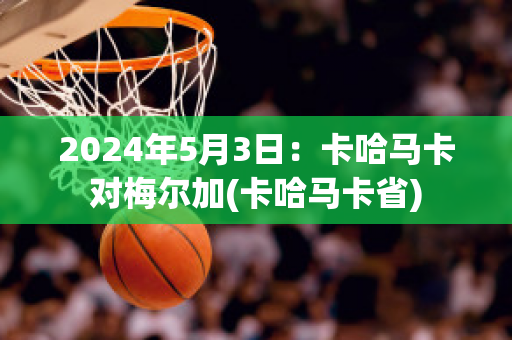 2024年5月3日：卡哈马卡对梅尔加(卡哈马卡省)