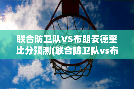 联合防卫队VS布朗安德奎比分预测(联合防卫队vs布朗安德奎比分预测最新)