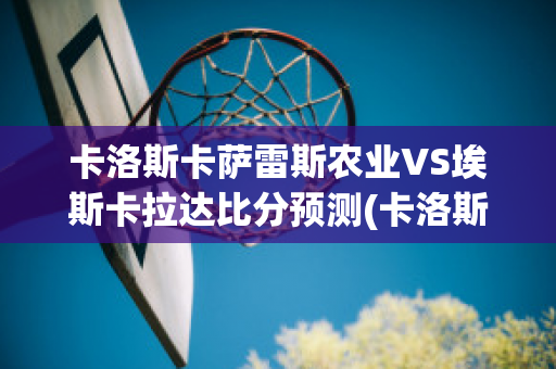 卡洛斯卡萨雷斯农业VS埃斯卡拉达比分预测(卡洛斯卡尼萨雷斯)