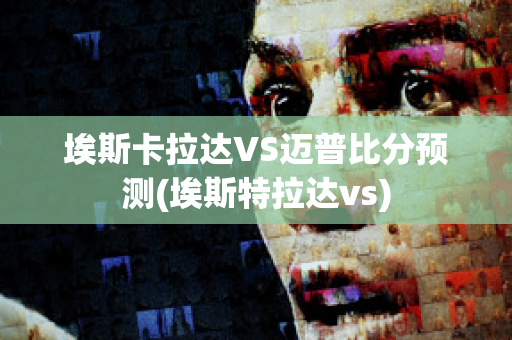 埃斯卡拉达VS迈普比分预测(埃斯特拉达vs)