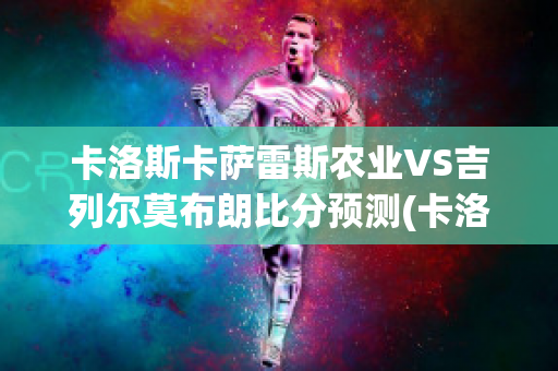 卡洛斯卡萨雷斯农业VS吉列尔莫布朗比分预测(卡洛斯 萨丰)