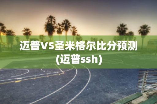 迈普VS圣米格尔比分预测(迈普ssh)