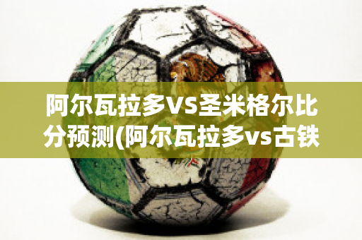 阿尔瓦拉多VS圣米格尔比分预测(阿尔瓦拉多vs古铁雷斯)