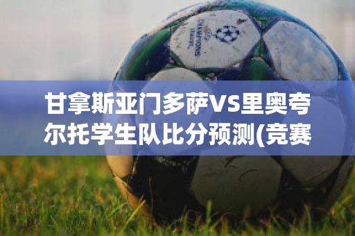 甘拿斯亚门多萨VS里奥夸尔托学生队比分预测(竞赛会vs甘拿斯亚)