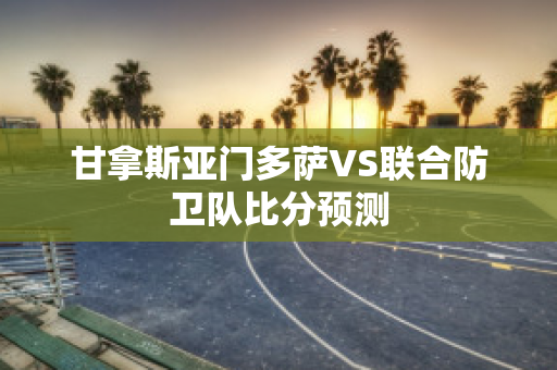 甘拿斯亚门多萨VS联合防卫队比分预测