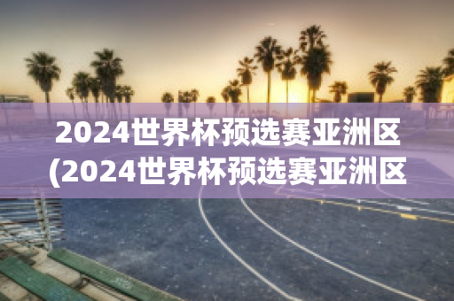 2024世界杯预选赛亚洲区(2024世界杯预选赛亚洲区赛程表)