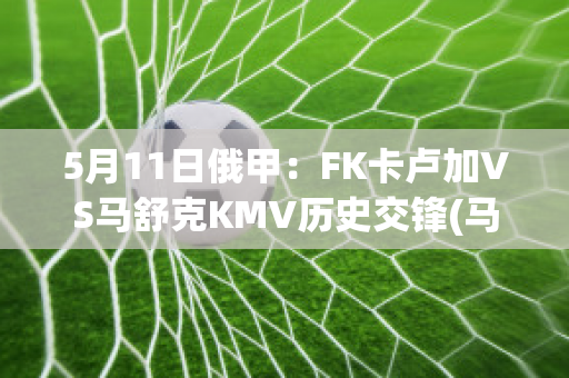 5月11日俄甲：FK卡卢加VS马舒克KMV历史交锋(马卡卢索)