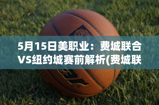 5月15日美职业：费城联合VS纽约城赛前解析(费城联合vs纽约城直播)