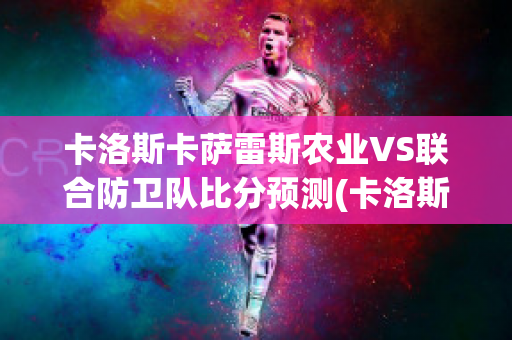 卡洛斯卡萨雷斯农业VS联合防卫队比分预测(卡洛斯·萨斯特雷)