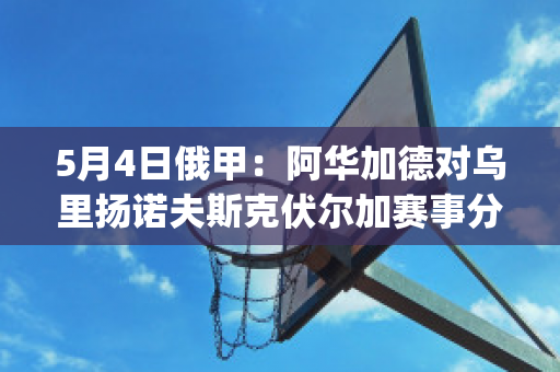 5月4日俄甲：阿华加德对乌里扬诺夫斯克伏尔加赛事分析(阿华加德直播)