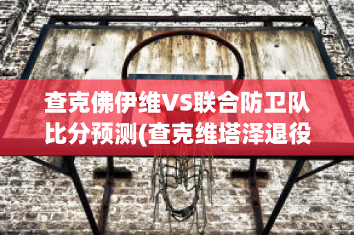 查克佛伊维VS联合防卫队比分预测(查克维塔泽退役)