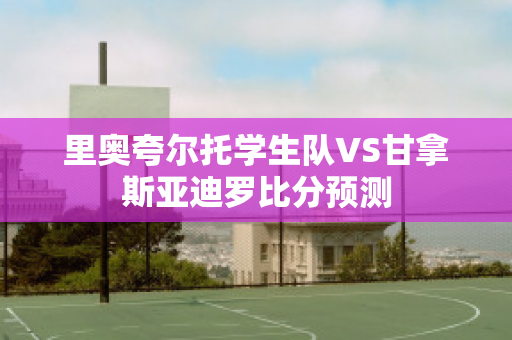 里奥夸尔托学生队VS甘拿斯亚迪罗比分预测