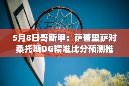 5月8日哥斯甲：萨普里萨对桑托斯DG精准比分预测推荐(萨普斯堡对桑纳菲直播)